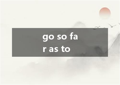go so far as to是什么意思