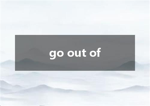 go out of是什么意思