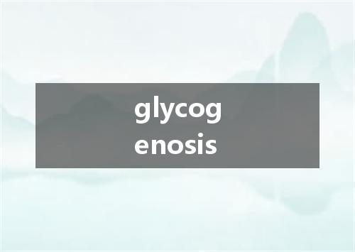 glycogenosis是什么意思