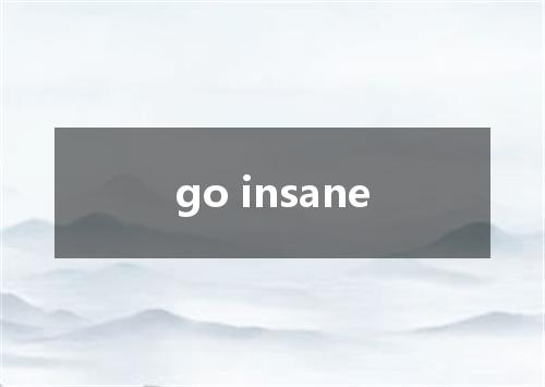go insane是什么意思