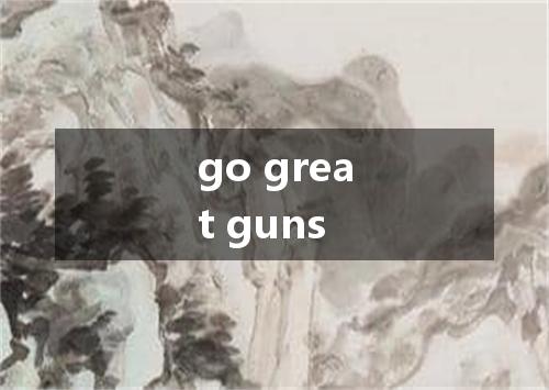 go great guns是什么意思