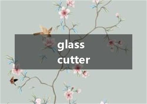 glass cutter是什么意思
