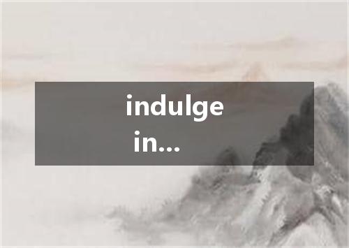 indulge in...是什么意思