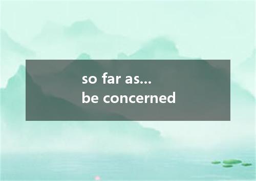 so far as...be concerned是什么意思