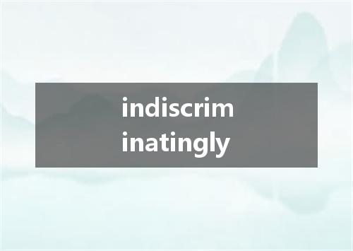 indiscriminatingly是什么意思