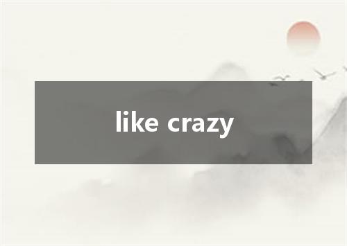 like crazy是什么意思