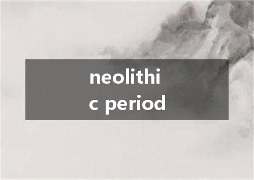 neolithic period是什么意思