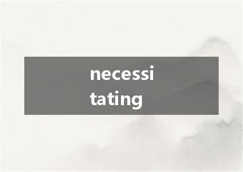 necessitating是什么意思