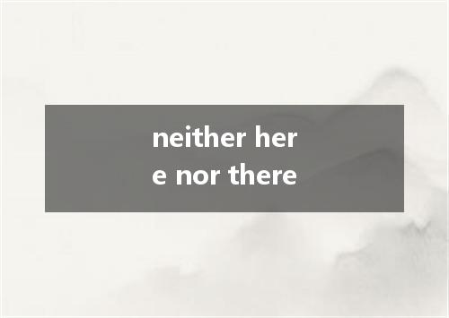 neither here nor there是什么意思