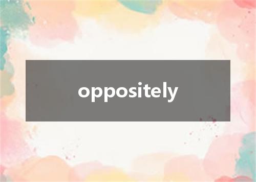 oppositely是什么意思