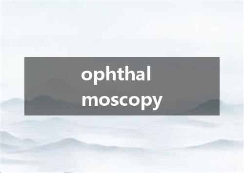 ophthalmoscopy是什么意思