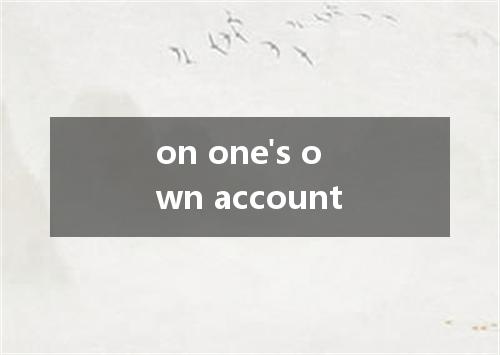 on one's own account是什么意思