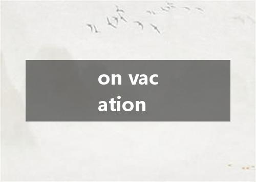 on vacation是什么意思
