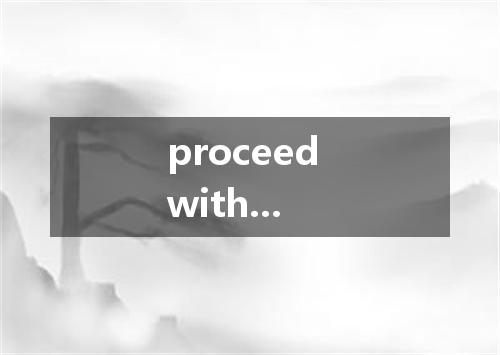 proceed with...是什么意思