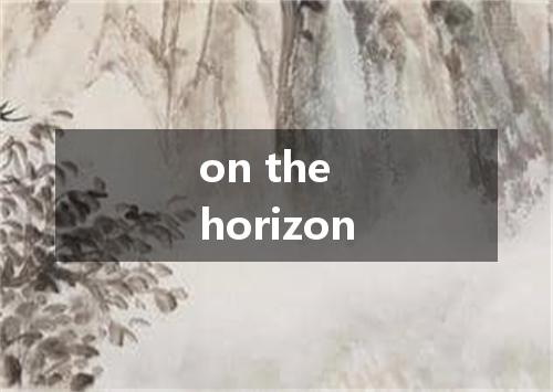 on the horizon是什么意思