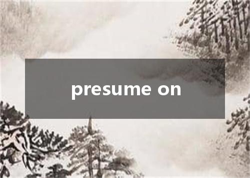presume on是什么意思