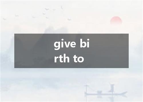 give birth to是什么意思
