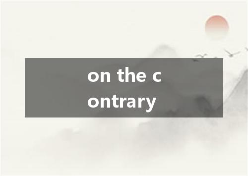 on the contrary是什么意思
