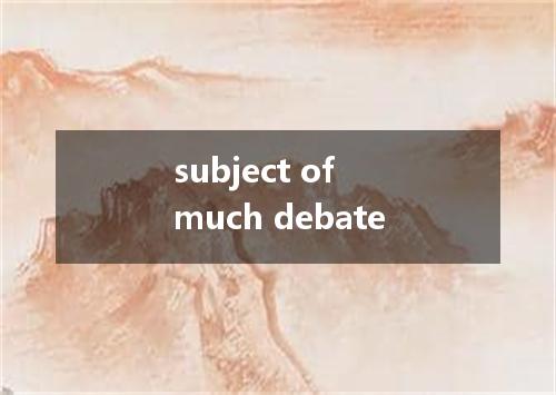 subject of much debate是什么意思