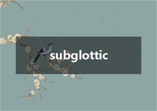 subglottic是什么意思