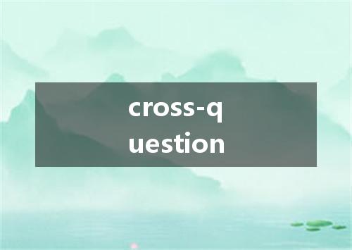 cross-question是什么意思