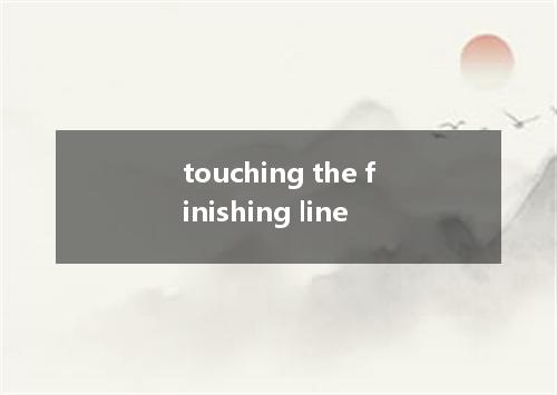 touching the finishing line是什么意思
