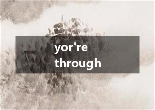 yor're through是什么意思
