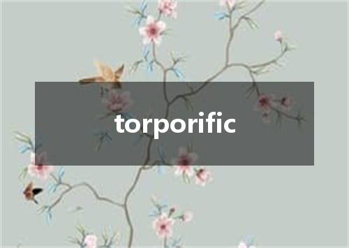 torporific是什么意思