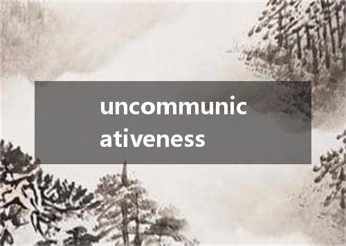 uncommunicativeness是什么意思