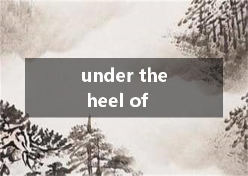 under the heel of是什么意思