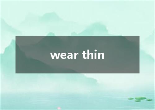 wear thin是什么意思