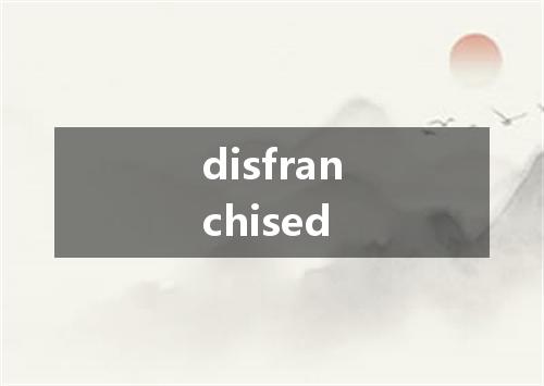 disfranchised是什么意思