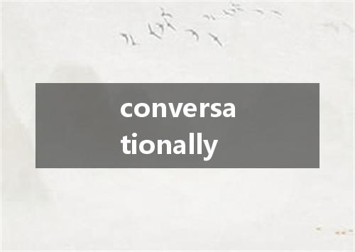 conversationally是什么意思