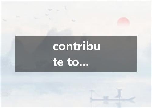 contribute to...是什么意思