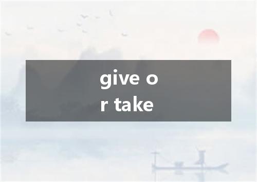 give or take是什么意思