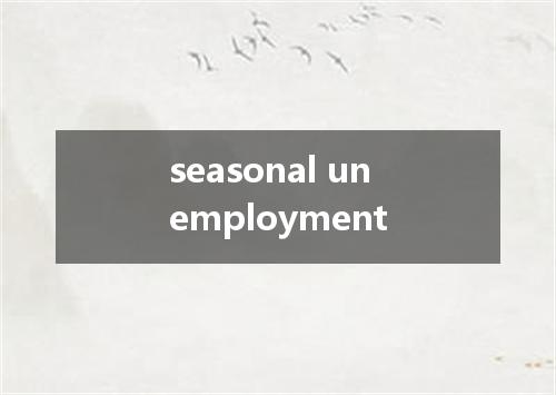 seasonal unemployment是什么意思