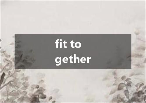 fit together是什么意思