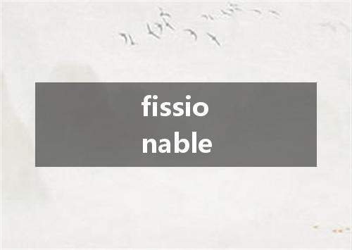 fissionable是什么意思