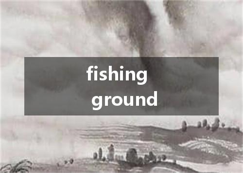 fishing ground是什么意思