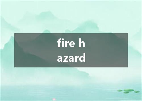fire hazard是什么意思