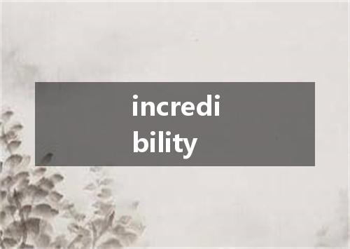 incredibility是什么意思