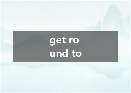 get round to是什么意思