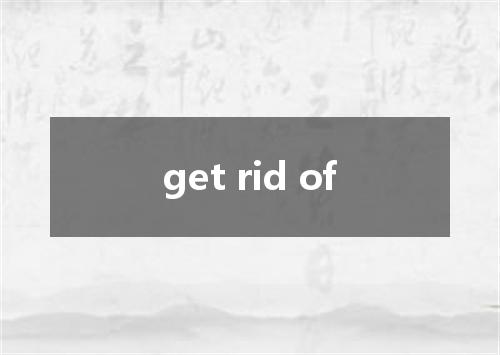 get rid of是什么意思