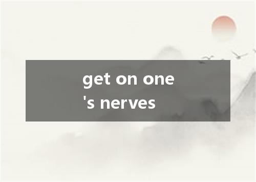 get on one's nerves是什么意思