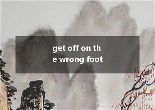 get off on the wrong foot是什么意思