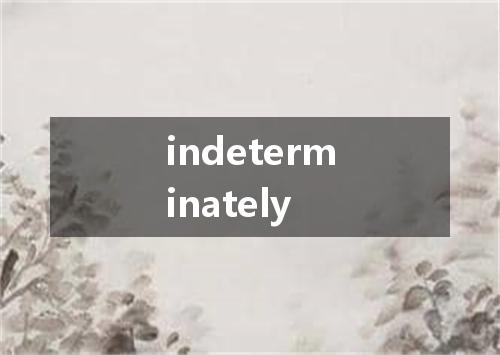 indeterminately是什么意思