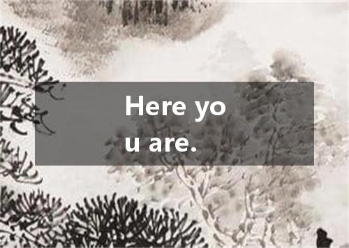 Here you are.是什么意思