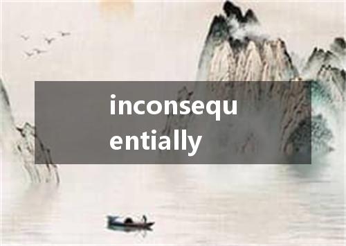 inconsequentially是什么意思