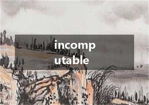 incomputable是什么意思