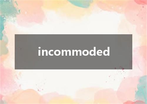 incommoded是什么意思